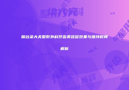 烟台梁大夫整形外科牙齿美容冠效果与维持时间解析