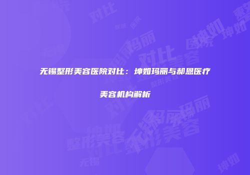 无锡整形美容医院对比：坤如玛丽与郝恩医疗美容机构解析
