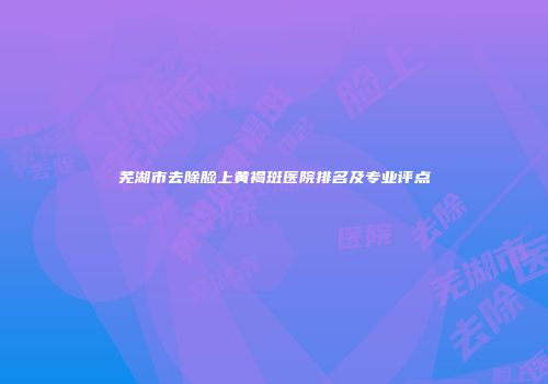 芜湖市去除脸上黄褐斑医院排名及专业评点