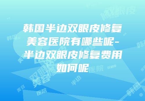 韩国半边双眼皮修复美容医院有哪些呢-半边双眼皮修复费用如何呢