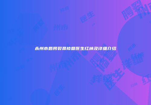 永州市唇腭裂鼻修复医生红榜及详细介绍