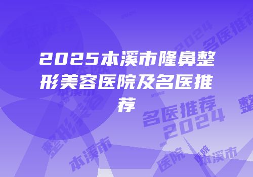 2025本溪市隆鼻整形美容医院及名医推荐