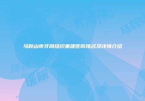 马鞍山市牙周组织重建医院排名及详情介绍