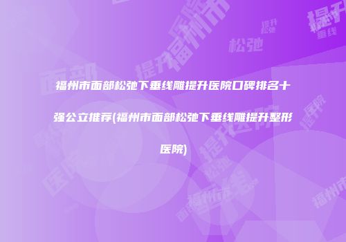 福州市面部松弛下垂线雕提升医院口碑排名十强公立推荐(福州市面部松弛下垂线雕提升整形医院)