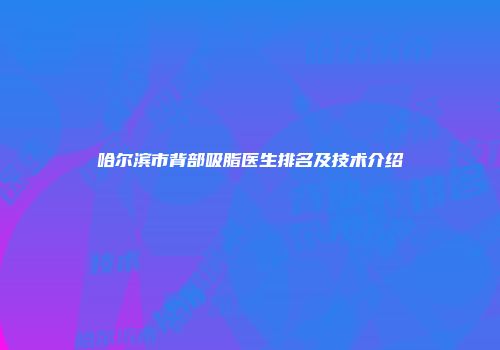 哈尔滨市背部吸脂医生排名及技术介绍