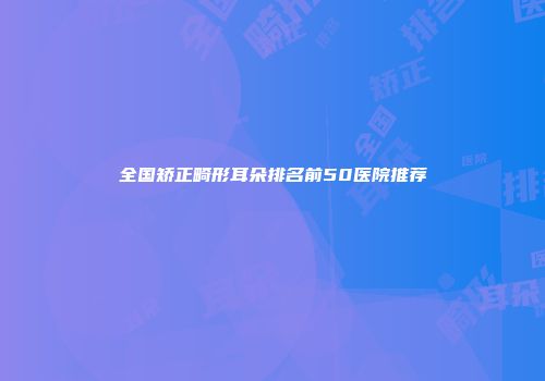 全国矫正畸形耳朵排名前50医院推荐