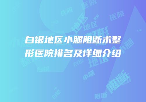 白银地区小腿阻断术整形医院排名及详细介绍
