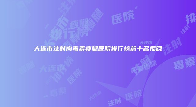 大连市注射肉毒素瘦腿医院排行榜前十名揭晓