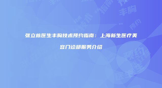 张立栋医生丰胸技术预约指南：上海新生医疗美容门诊部服务介绍