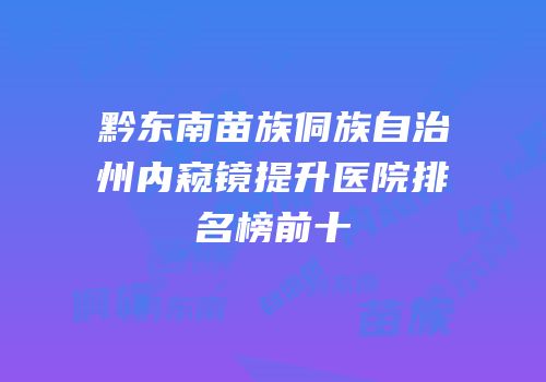 黔东南苗族侗族自治州内窥镜提升医院排名榜前十