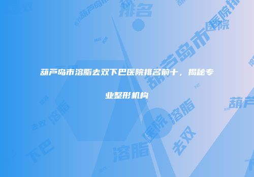 葫芦岛市溶脂去双下巴医院排名前十，揭秘专业整形机构