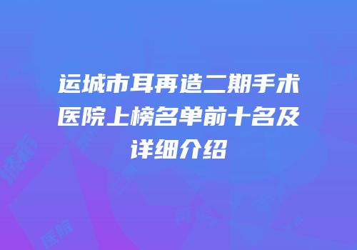 运城市耳再造二期手术医院上榜名单前十名及详细介绍