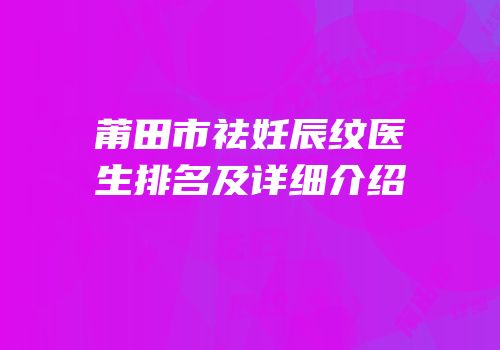 莆田市祛妊辰纹医生排名及详细介绍