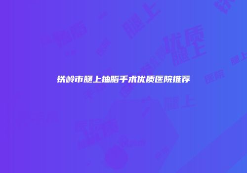 铁岭市腿上抽脂手术优质医院推荐