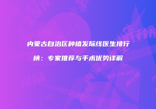 内蒙古自治区种植发际线医生排行榜：专家推荐与手术优势详解