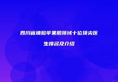 四川省填脸苹果肌领域十位顶尖医生排名及介绍
