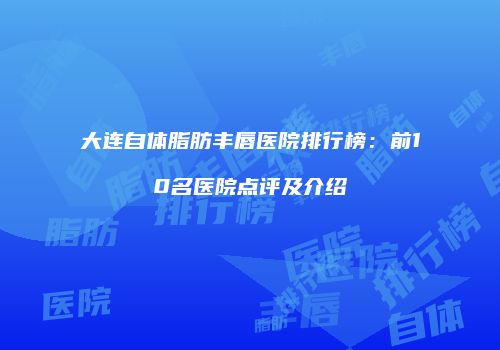 大连自体脂肪丰唇医院排行榜：前10名医院点评及介绍