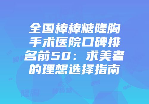 全国棒棒糖隆胸手术医院口碑排名前50：求美者的理想选择指南