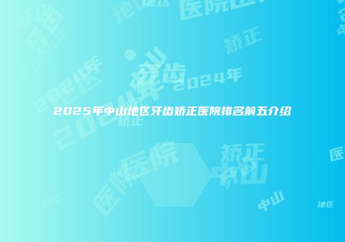 2025年中山地区牙齿矫正医院排名前五介绍
