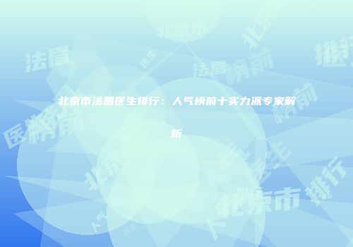 北京市法眉医生排行：人气榜前十实力派专家解析