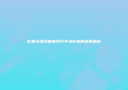 影响菏泽双眼皮切开手术价格的因素解析