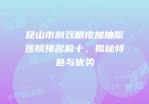昆山市割双眼皮加抽脂医院排名前十，揭秘特色与优势