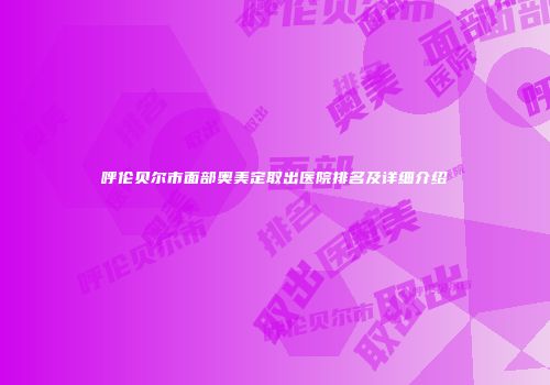 呼伦贝尔市面部奥美定取出医院排名及详细介绍