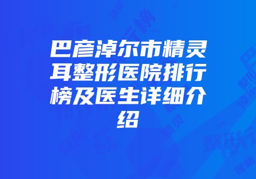 巴彦淖尔市精灵耳整形医院排行榜及医生详细介绍