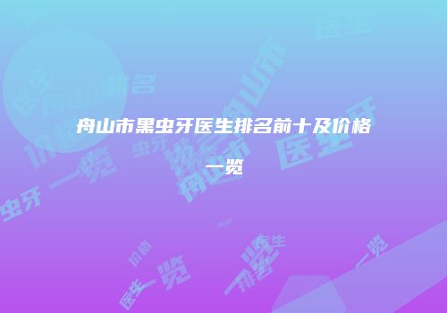 舟山市黑虫牙医生排名前十及价格一览