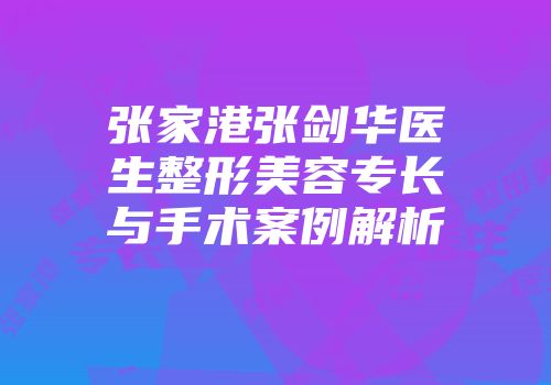 张家港张剑华医生整形美容专长与手术案例解析