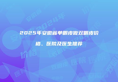 2025年安徽省单眼皮做双眼皮价格、医院及医生推荐