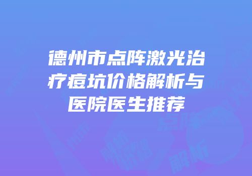 德州市点阵激光治疗痘坑价格解析与医院医生推荐