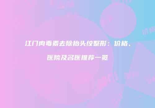江门肉毒素去除抬头纹整形：价格、医院及名医推荐一览