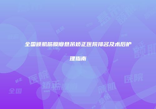 全国额肌筋膜瓣悬吊矫正医院排名及术后护理指南