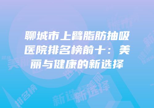 聊城市上臂脂肪抽吸医院排名榜前十：美丽与健康的新选择