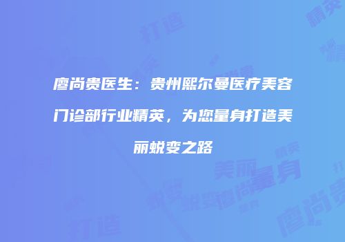 廖尚贵医生：贵州熙尔曼医疗美容门诊部行业精英，为您量身打造美丽蜕变之路