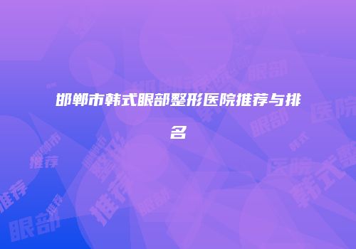 邯郸市韩式眼部整形医院推荐与排名