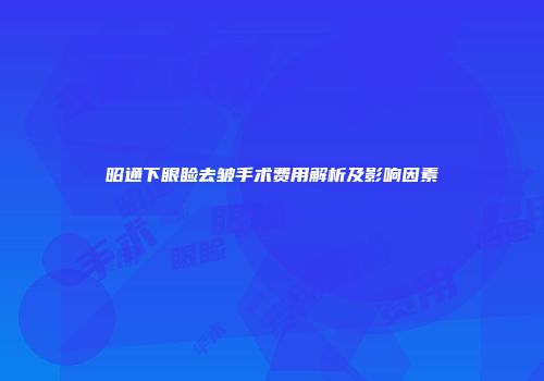 昭通下眼睑去皱手术费用解析及影响因素
