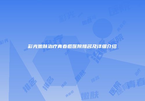彩光嫩肤治疗青春痘医院排名及详细介绍