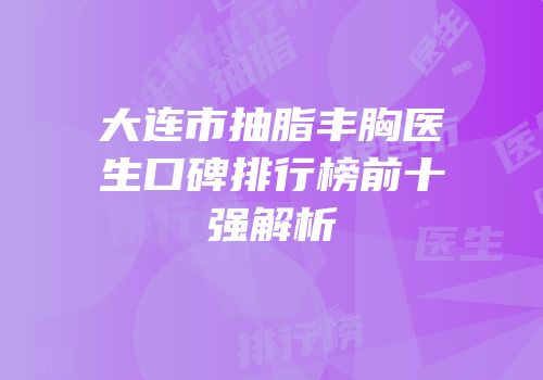 大连市抽脂丰胸医生口碑排行榜前十强解析