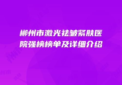 郴州市激光祛皱紧肤医院强榜榜单及详细介绍