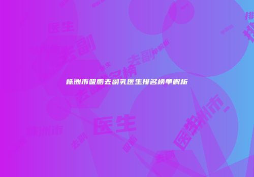 株洲市吸脂去副乳医生排名榜单解析