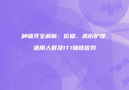 种植牙全解析：价格、术后护理、适用人群及ITI瑞锆优势