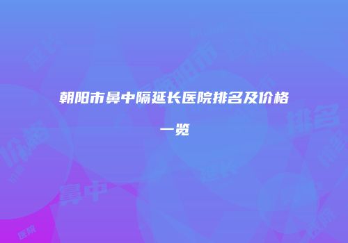 朝阳市鼻中隔延长医院排名及价格一览