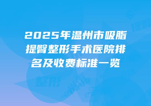 2025年温州市吸脂提臀整形手术医院排名及收费标准一览