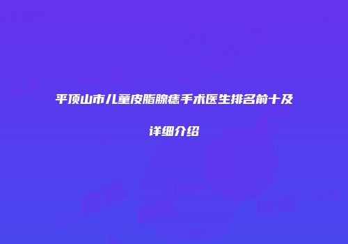 平顶山市儿童皮脂腺痣手术医生排名前十及详细介绍