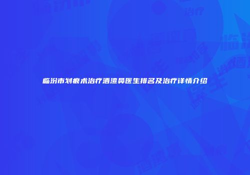 临汾市划痕术治疗酒渣鼻医生排名及治疗详情介绍