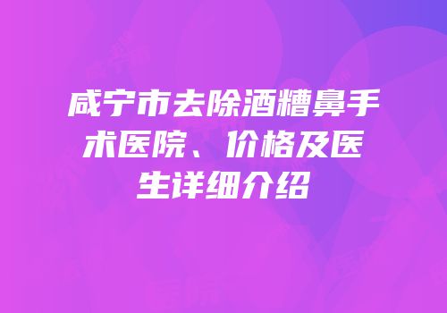 咸宁市去除酒糟鼻手术医院、价格及医生详细介绍