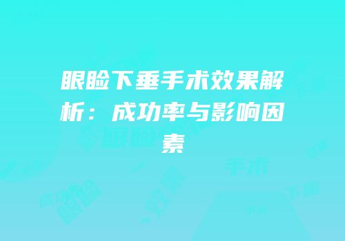 眼睑下垂手术效果解析：成功率与影响因素
