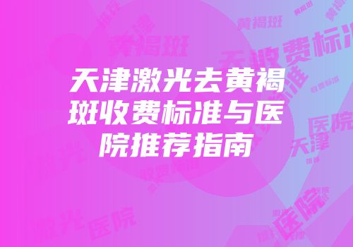 天津激光去黄褐斑收费标准与医院推荐指南